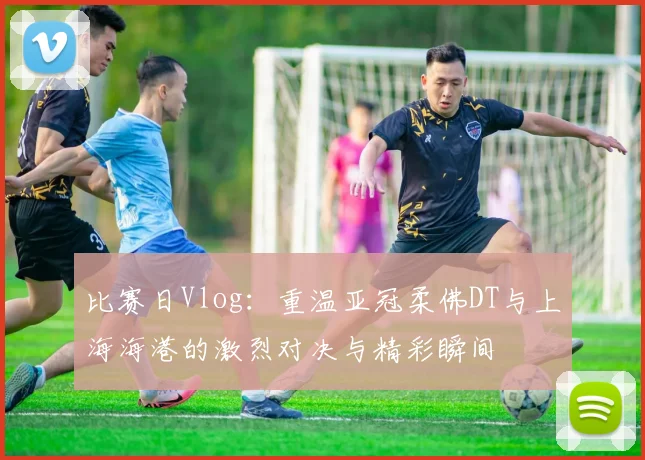 比赛日Vlog：重温亚冠柔佛DT与上海海港的激烈对决与精彩瞬间