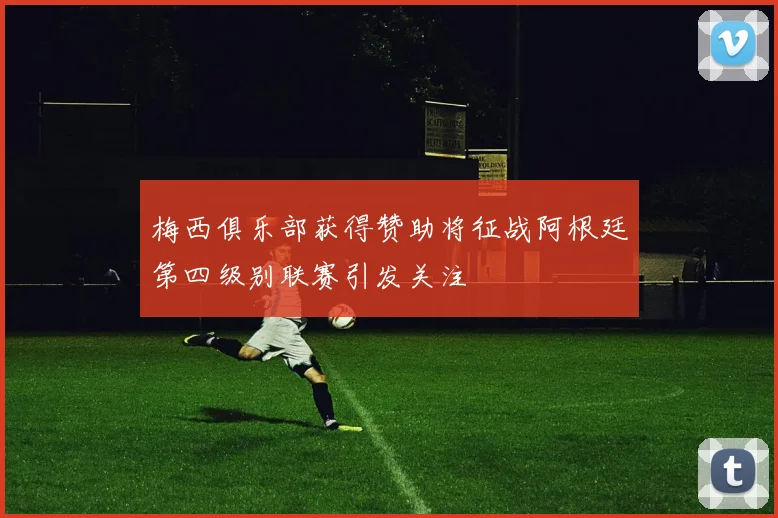 梅西俱乐部获得赞助将征战阿根廷第四级别联赛引发关注