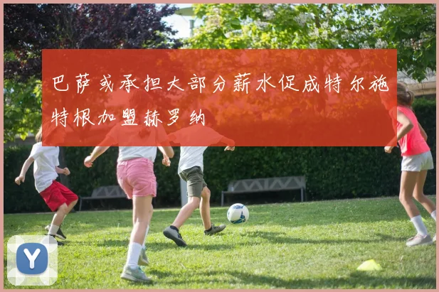 巴萨或承担大部分薪水促成特尔施特根加盟赫罗纳