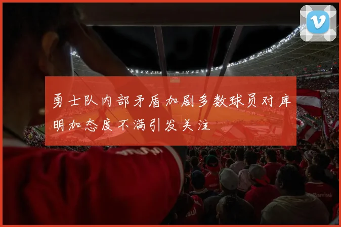 勇士队内部矛盾加剧多数球员对库明加态度不满引发关注