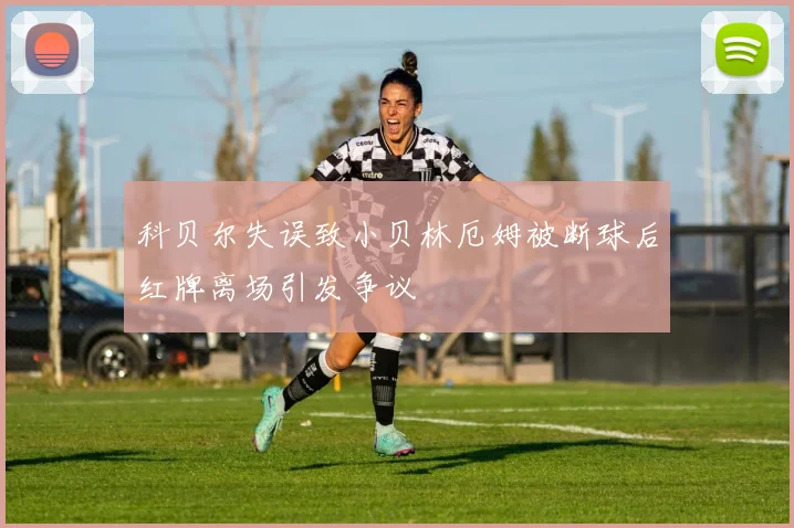 科贝尔失误致小贝林厄姆被断球后红牌离场引发争议