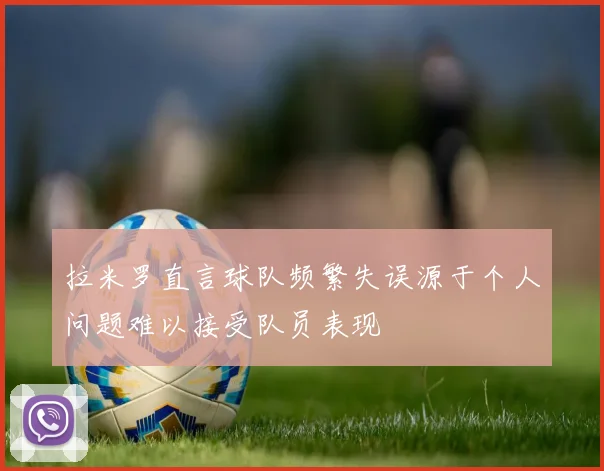 拉米罗直言球队频繁失误源于个人问题难以接受队员表现