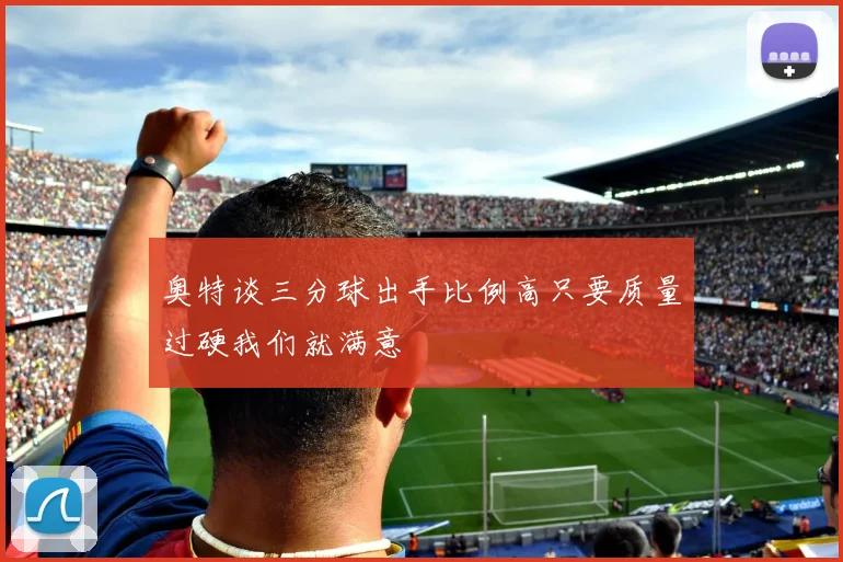 奥特谈三分球出手比例高只要质量过硬我们就满意