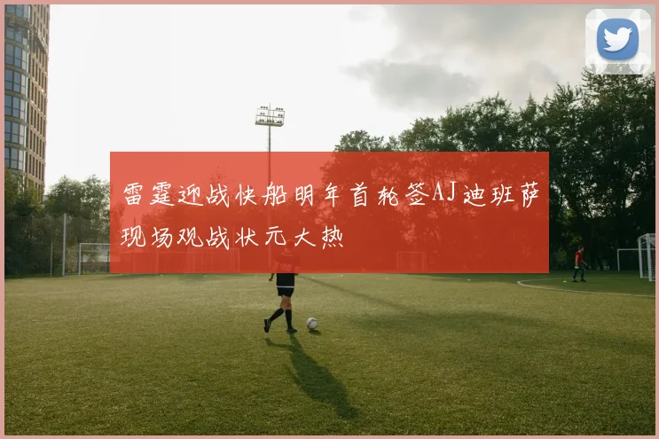 雷霆迎战快船明年首轮签AJ迪班萨现场观战状元大热