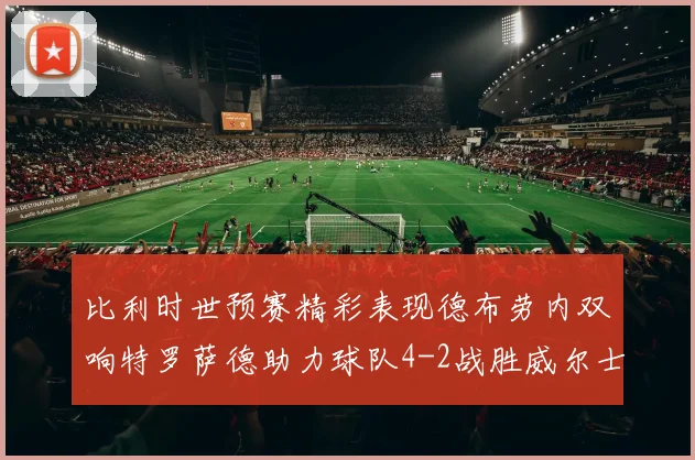 比利时世预赛精彩表现德布劳内双响特罗萨德助力球队4-2战胜威尔士