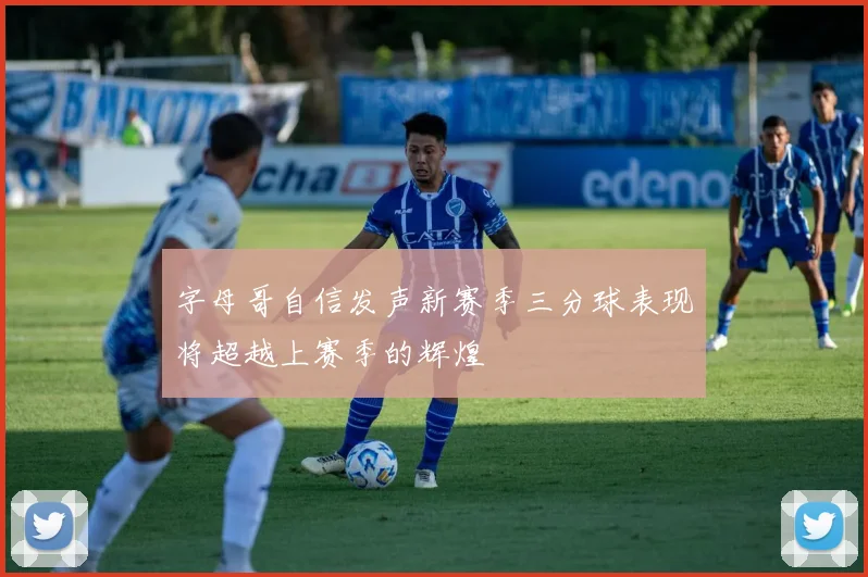 字母哥自信发声新赛季三分球表现将超越上赛季的辉煌