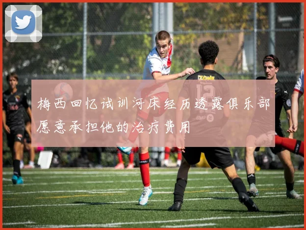 梅西回忆试训河床经历透露俱乐部愿意承担他的治疗费用
