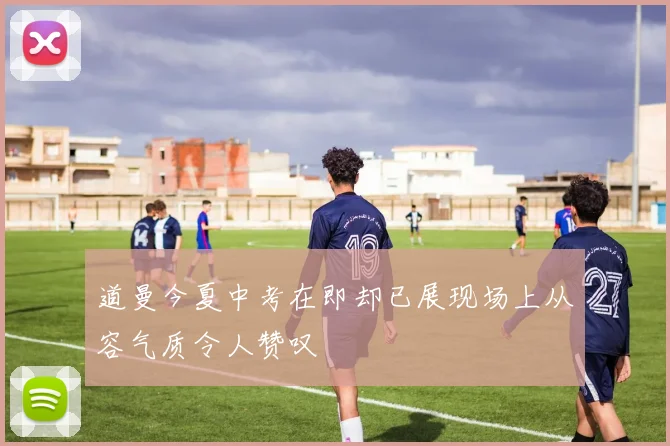 道曼今夏中考在即却已展现场上从容气质令人赞叹