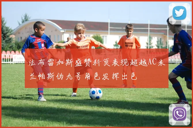法布雷加斯盛赞科莫表现超越AC米兰帕斯伪九号角色发挥出色