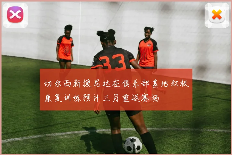 切尔西新援昆达在俱乐部基地积极康复训练预计三月重返赛场