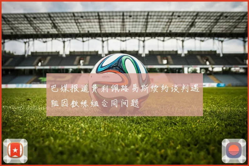 巴媒报道费利佩路易斯续约谈判遇阻因教练组合同问题