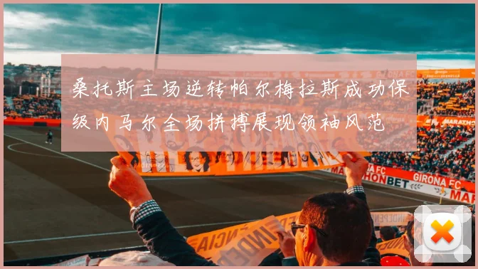 桑托斯主场逆转帕尔梅拉斯成功保级内马尔全场拼搏展现领袖风范