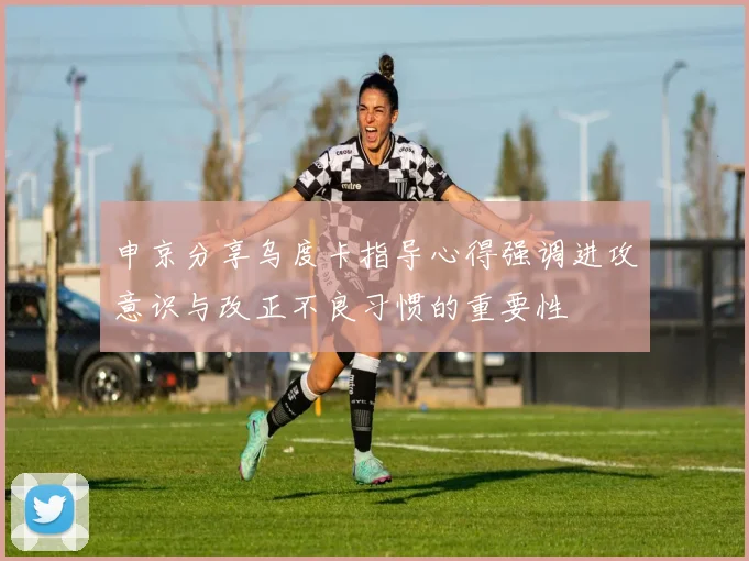 申京分享乌度卡指导心得强调进攻意识与改正不良习惯的重要性