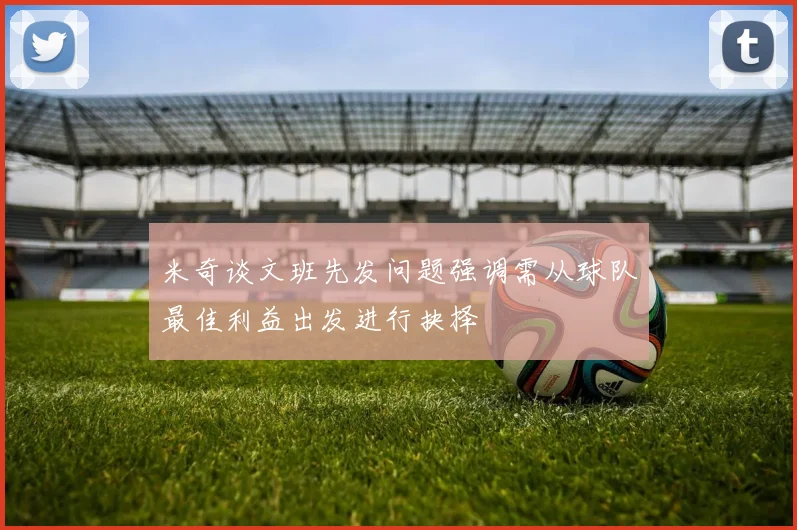 米奇谈文班先发问题强调需从球队最佳利益出发进行抉择
