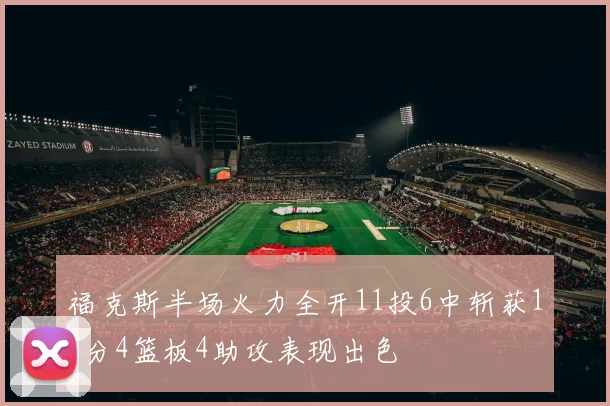 福克斯半场火力全开11投6中斩获15分4篮板4助攻表现出色