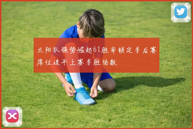 太阳队强势崛起61胜率锁定季后赛席位追平上赛季胜场数