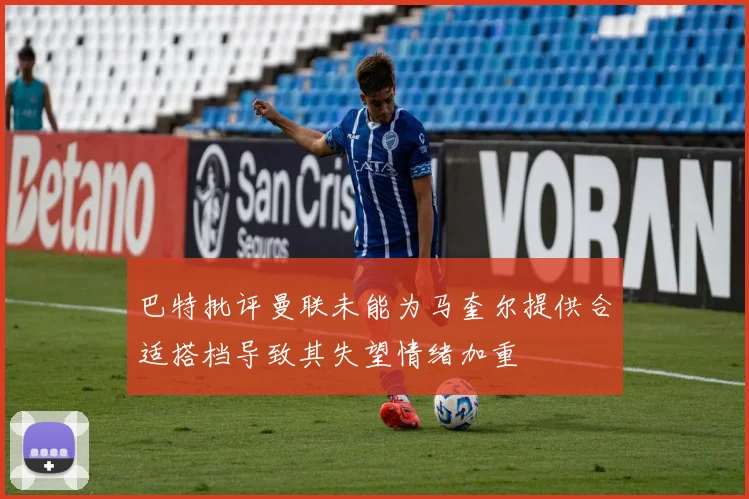 巴特批评曼联未能为马奎尔提供合适搭档导致其失望情绪加重
