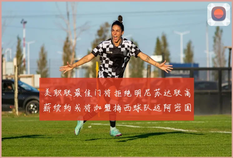 美职联最佳门将拒绝明尼苏达联高薪续约或将加盟梅西球队迈阿密国际