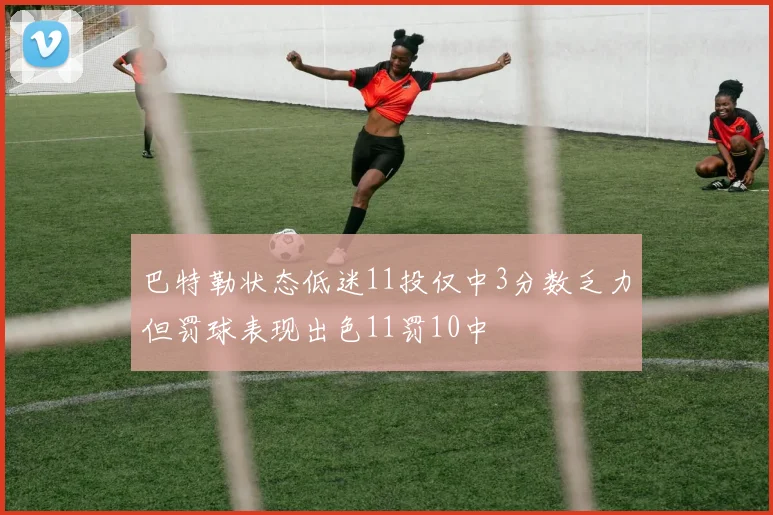 巴特勒状态低迷11投仅中3分数乏力但罚球表现出色11罚10中