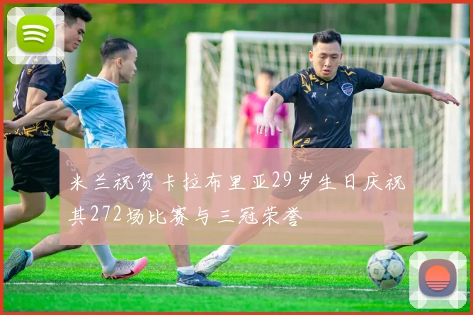 米兰祝贺卡拉布里亚29岁生日庆祝其272场比赛与三冠荣誉