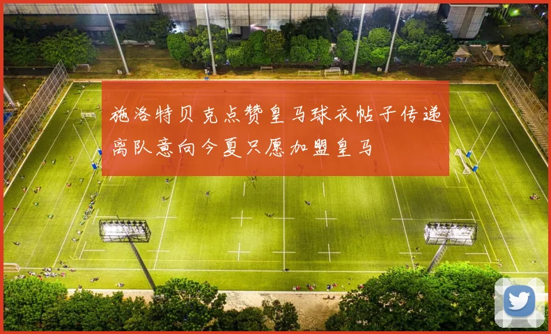 施洛特贝克点赞皇马球衣帖子传递离队意向今夏只愿加盟皇马