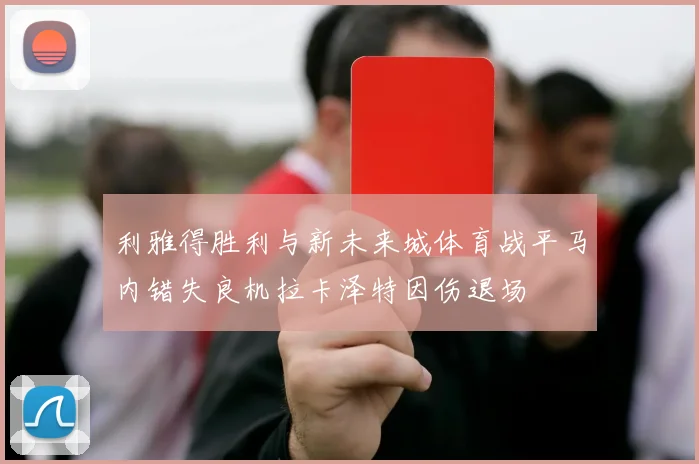 利雅得胜利与新未来城体育战平马内错失良机拉卡泽特因伤退场
