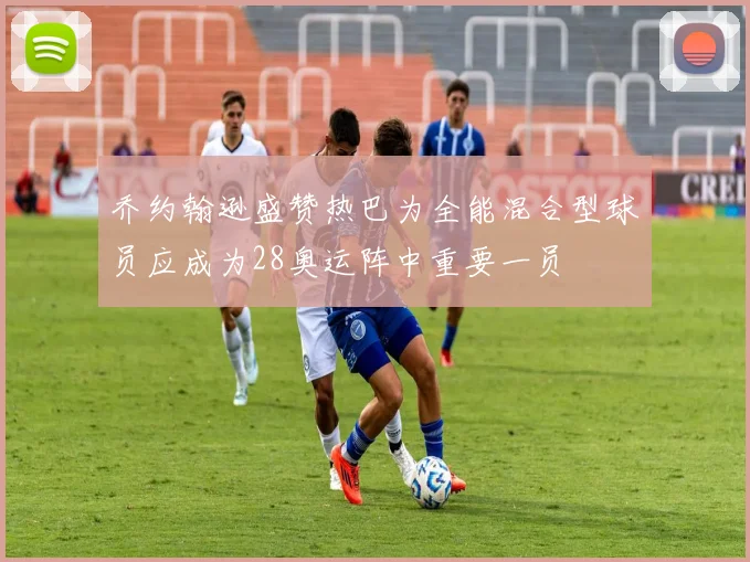 乔约翰逊盛赞热巴为全能混合型球员应成为28奥运阵中重要一员