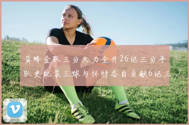 黄蜂全队三分火力全开26记三分平队史纪录三球与怀特各自贡献6记三分