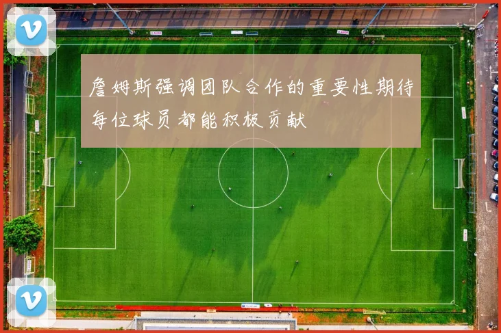 詹姆斯强调团队合作的重要性期待每位球员都能积极贡献