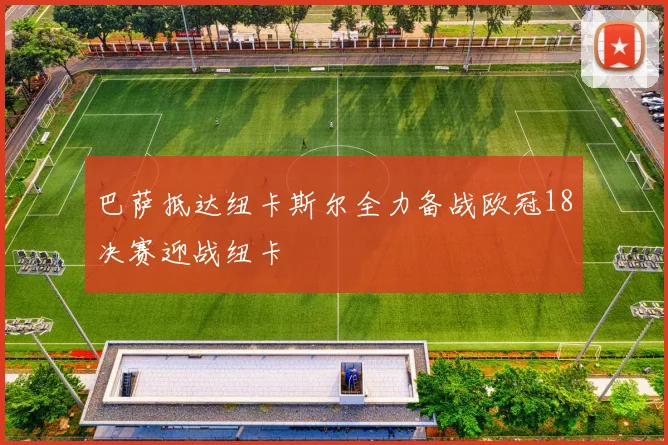 巴萨抵达纽卡斯尔全力备战欧冠18决赛迎战纽卡