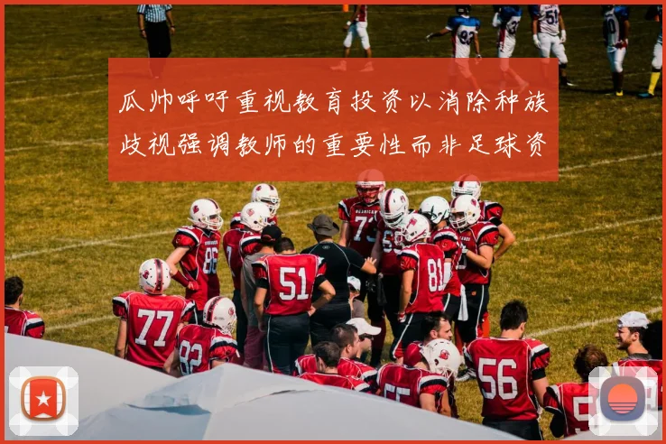 瓜帅呼吁重视教育投资以消除种族歧视强调教师的重要性而非足球资金