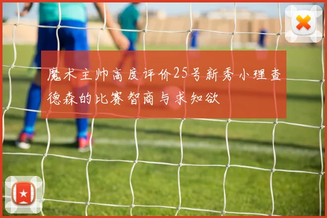 魔术主帅高度评价25号新秀小理查德森的比赛智商与求知欲