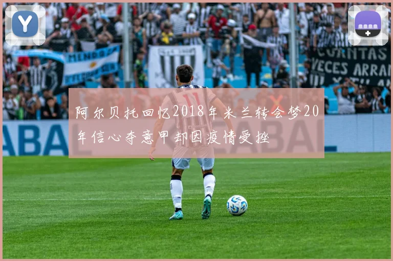 阿尔贝托回忆2018年米兰转会梦20年信心夺意甲却因疫情受挫