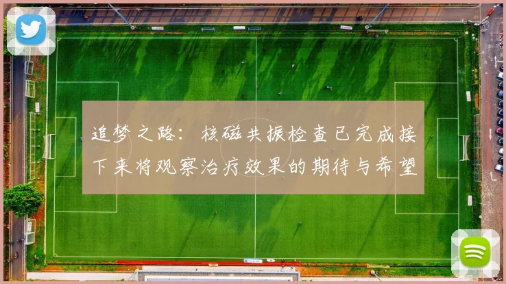追梦之路：核磁共振检查已完成接下来将观察治疗效果的期待与希望