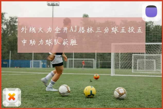 外线火力全开AJ格林三分球五投五中助力球队获胜