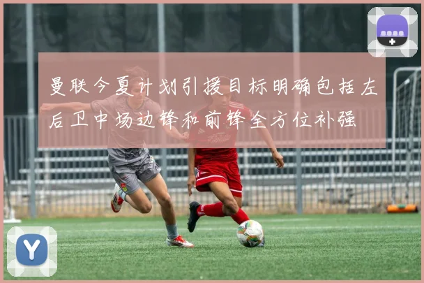 曼联今夏计划引援目标明确包括左后卫中场边锋和前锋全方位补强