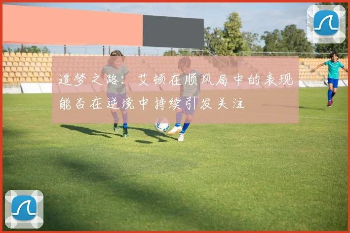 追梦之路：艾顿在顺风局中的表现能否在逆境中持续引发关注