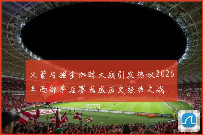 火箭与掘金加时大战引发热议2026年西部季后赛或成历史经典之战