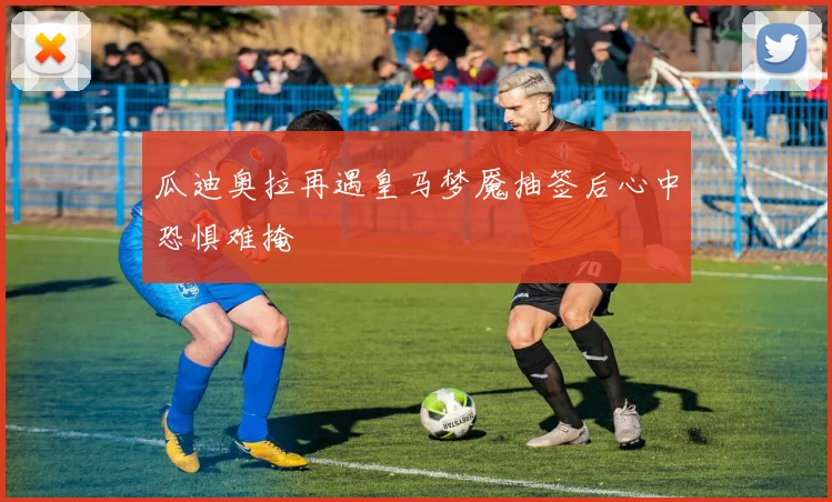 瓜迪奥拉再遇皇马梦魇抽签后心中恐惧难掩